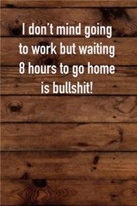I don't mind going to work but waiting 8 hours to go home is bullshit!