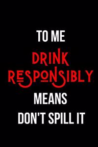 To Me Drink Responsibly Means Don't Spill It