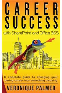 Career Success with SharePoint and Office 365: A complete to changing your boring career into something amazing