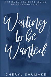 Waiting to be Wanted: A Stepmom's Guide to Loving Before Being Loved