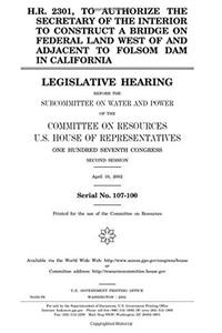 H.R. 2301, to Authorize the Secretary of the Interior to Construct a Bridge on Federal Land West of and Adjacent to Folsom Dam in California: ... Committee on Resources, U.S. House of Repr