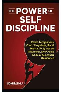 The Power of Self Discipline: Resist Temptations, Control Impulses, Boost Mental Toughness & Willpower, and Create a Life of Success & Abundance