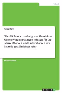 Oberflächenbehandlung von Aluminium. Welche Voraussetzungen müssen für die Schweißbarkeit und Lackierbarkeit der Bauteile gewährleistet sein?