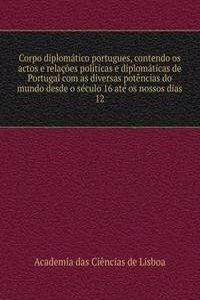 Corpo diplomatico portugues, contendo os actos e relacoes politicas e diplomaticas de Portugal com as diversas potencias do mundo desde o seculo 16 ate os nossos dias