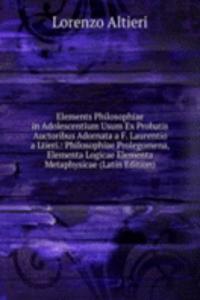 Elements Philosophiae in Adolescentium Usum Ex Probatis Auctoribus Adornata a F. Laurentio a Ltieri.: Philosophiae Prolegomena, Elementa Logicae Elementa Metaphysicae (Latin Edition)