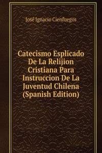 Catecismo Esplicado De La Relijion Cristiana Para Instruccion De La Juventud Chilena (Spanish Edition)