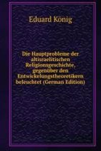 Die Hauptprobleme der altisraelitischen Religionsgeschichte, gegenuber den Entwickelungstheoretikern beleuchtet (German Edition)