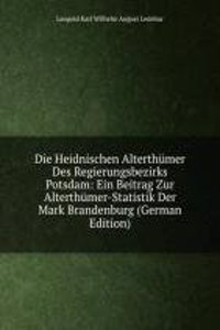 Die Heidnischen Alterthumer Des Regierungsbezirks Potsdam: Ein Beitrag Zur Alterthumer-Statistik Der Mark Brandenburg (German Edition)