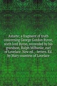 Astarte; a fragment of truth concerning George Gordon Byron, sixth lord Byron, recoreded by his grandson, Ralph Milbanke, earl of Lovelace. New ed., . letters. Ed. by Mary countess of Lovelace