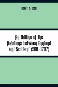 An Outline of the Relations between England and Scotland (500-1707)