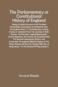 The Parliamentary Or Constitutional History Of England; Being A Faithful Account Of All The Most Remarkable Transactions In Parliament, From The Earliest Times. To The Reftoration Of King Charles Ii. Collected From The Journals Of Both Houses, The