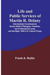 Life and public services of Martin R. Delany: Sub-Assistant Commissioner Bureau Relief of Refugees, Freedmen, and of Abandoned Lands, and late Major 104th U.S. Colored Troops