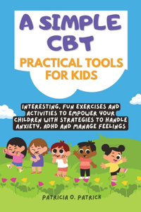 simple CBT practical tools for kids: Interesting, fun exercises and activities to empower your children with strategies to handle anxiety, ADHD and manage feelings