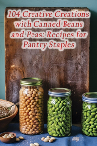 104 Creative Creations with Canned Beans and Peas