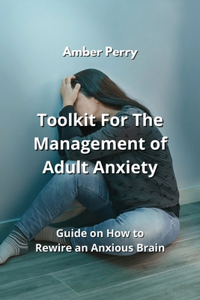 Toolkit For The Management of Adult Anxiety: Guide on How to Rewire an Anxious Brain