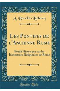 Les Pontifes de l'Ancienne Rome: ï¿½tude Historique Sur Les Institutions Religieuses de Rome (Classic Reprint)