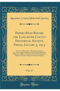 Papers Read Before the Lancaster County Historical Society, Friday, January 3, 1913, Vol. 17: The First White Man in Pennsylvania and in Lancaster County; Minutes of the January Meeting; In Memoriam; Officers of the Society for 1913; Secretary's Re