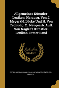 Allgemeines Künstler-Lexikon, Herausg. Von J. Meyer (H. Lücke Und H. Von Tschudi). 2., Neugearb. Aufl. Von Nagler's Künstler-Lexikon, Erster Band