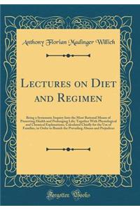 Lectures on Diet and Regimen: Being a Systematic Inquiry Into the Most Rational Means of Preserving Health and Prolonging Life; Together with Physiological and Chemical Explanations, Calculated Chiefly for the Use of Families, in Order to Banish th