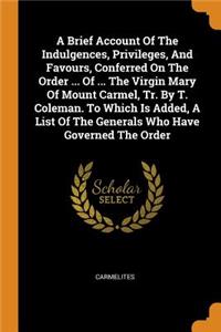Brief Account Of The Indulgences, Privileges, And Favours, Conferred On The Order ... Of ... The Virgin Mary Of Mount Carmel, Tr. By T. Coleman. To Which Is Added, A List Of The Generals Who Have Governed The Order