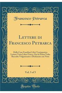 Lettere di Francesco Petrarca, Vol. 5 of 5: Delle Cose Familiari Libri Ventiquattro Lettere Varie Libro Unico, Ora la Prima Volta Raccolte Volgarizzate e Dichiarate con Note (Classic Reprint)