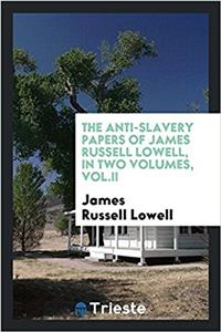 Anti-Slavery Papers of James Russell Lowell, in Two Volumes, Vol.II