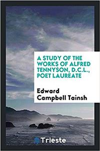 Study of the Works of Alfred Tennyson, D.C.L., Poet Laureate
