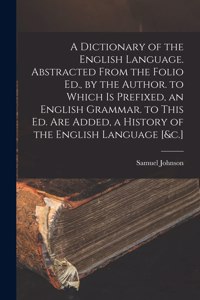 Dictionary of the English Language. Abstracted From the Folio Ed., by the Author. to Which Is Prefixed, an English Grammar. to This Ed. Are Added, a History of the English Language [&c.]