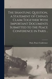 Shantung Question, a Statement of China's Claim Together With Important Documents Submitted to the Peace Conference in Paris ..