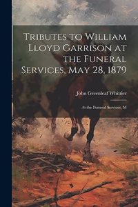 Tributes to William Lloyd Garrison at the Funeral Services, May 28, 1879