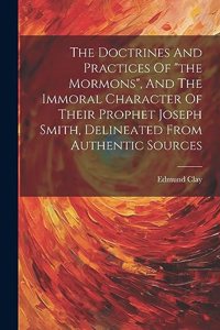 Doctrines And Practices Of "the Mormons", And The Immoral Character Of Their Prophet Joseph Smith, Delineated From Authentic Sources