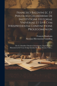 Francisci Baldvini Jc. Et Philologi Celeberrimi De Institvtione Historiae Vniversae Et Eivs Cvm Ivrisprvdentia Conivnctione Prolegomen¿on