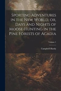 Sporting Adventures in the new World, or, Days and Nights of Moose-hunting in the Pine Forests of Acadia; Volume 1