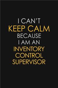 I Can't Keep Calm Because I Am An Inventory Control Supervisor