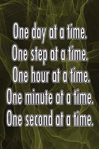 One Day at a Time. One Step at a Time. One Hour at a Time. One Minute at a Time. One Second at a Time.