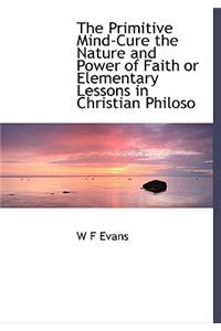 The Primitive Mind-Cure the Nature and Power of Faith or Elementary Lessons in Christian Philoso