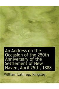 An Address on the Occasion of the 250th Anniversary of the Settlement of New Haven, April 25th, 1888