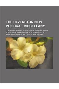 The Ulverston New Poetical Miscellany; Containing a Selection of the Most Fashionable Songs, with Many Originals, Not Inserted in Ashburner's Vocal and Poetic Repository