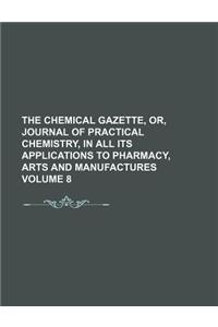 The Chemical Gazette, Or, Journal of Practical Chemistry, in All Its Applications to Pharmacy, Arts and Manufactures Volume 8