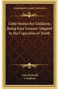 Little Stories for Children; Being Easy Lessons Adapted to the Capacities of Youth