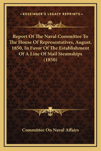 Report Of The Naval Committee To The House Of Representatives, August, 1850, In Favor Of The Establishment Of A Line Of Mail Steamships (1850)