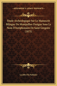 Etude Archeologique Sur Le Manuscrit Bilingue De Montpellier Designe Sous Le Nom D'Antiphonaire De Saint Gregoire (1875)