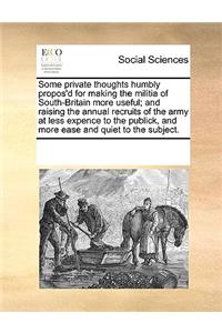 Some Private Thoughts Humbly Propos'd for Making the Militia of South-Britain More Useful; And Raising the Annual Recruits of the Army at Less Expence to the Publick, and More Ease and Quiet to the Subject.