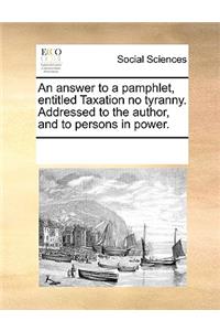 An answer to a pamphlet, entitled Taxation no tyranny. Addressed to the author, and to persons in power.