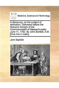 A Discourse, on the Subject of Animation. Delivered Before the Humane Society of the Commonwealth of Massachusetts, June 11, 1792. by John Bartlett, A.M. [one Line in Latin].