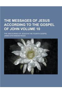 The Messages of Jesus According to the Gospel of John; The Discourses of Jesus in the Fourth Gospel Volume 10