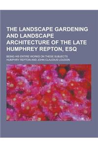 The Landscape Gardening and Landscape Architecture of the Late Humphrey Repton, Esq; Being His Entire Works on These Subjects