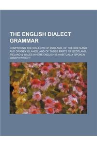The English Dialect Grammar; Comprising the Dialects of England, of the Shetland and Orkney Islands, and of Those Parts of Scotland, Ireland & Wales W