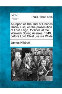 A Report of the Trial of Charles Griffin, Esq. on the Prosecution of Lord Leigh, for Libel, at the Warwick Spring Assizes, 1849, Before Lord Chief Justice Wilde