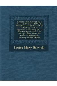 Letters from Hofwyl by a Parent [L.M. Barwell] on the Educational Institutions of de Fellenberg. with an Appendix, Containing [W.C.] Woodbridge's Sketches of Hofwyl, Repr. from the Annals of Education - Primary Source Edition